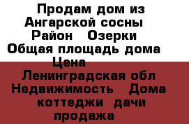 Продам дом из Ангарской сосны  › Район ­ Озерки  › Общая площадь дома ­ 130 › Цена ­ 2 600 000 - Ленинградская обл. Недвижимость » Дома, коттеджи, дачи продажа   